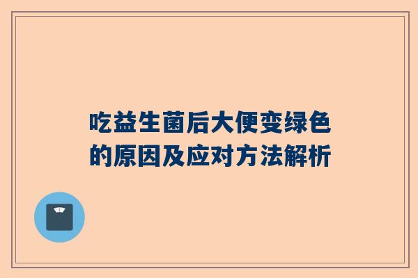 吃益生菌后大便变绿色的原因及应对方法解析