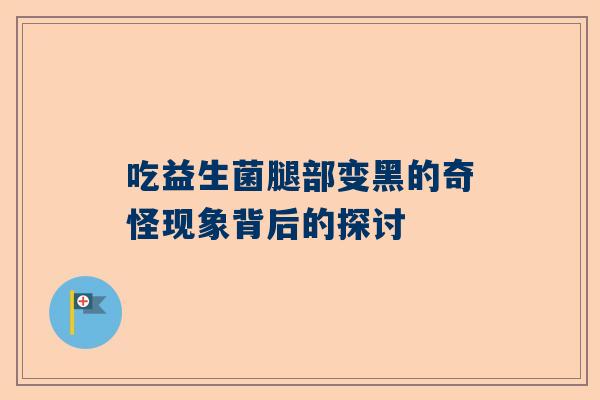 吃益生菌腿部变黑的奇怪现象背后的探讨
