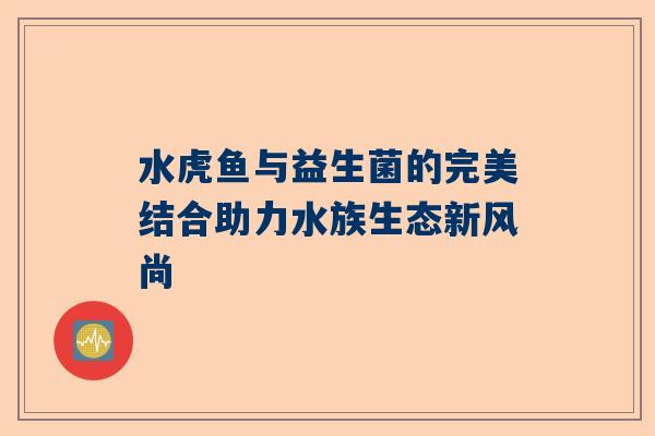 水虎鱼与益生菌的完美结合助力水族生态新风尚