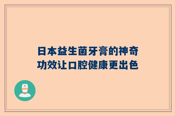 日本益生菌牙膏的神奇功效让口腔健康更出色