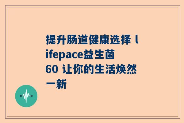 提升肠道健康选择 lifepace益生菌60 让你的生活焕然一新