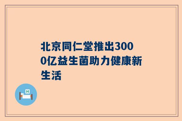 北京同仁堂推出3000亿益生菌助力健康新生活