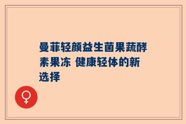 曼菲轻颜益生菌果蔬酵素果冻 健康轻体的新选择