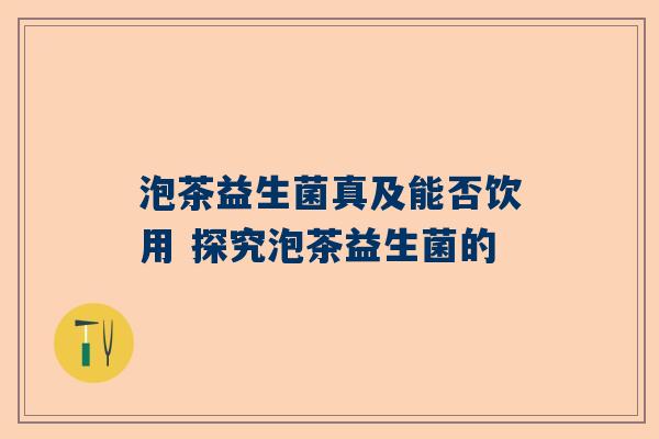 泡茶益生菌真及能否饮用 探究泡茶益生菌的