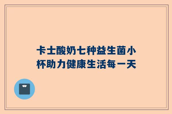卡士酸奶七种益生菌小杯助力健康生活每一天