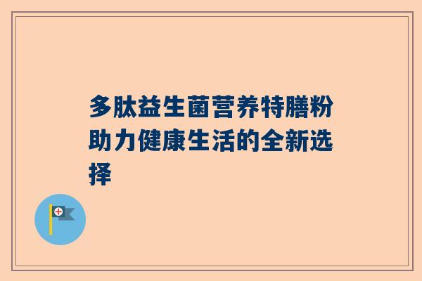 多肽益生菌营养特膳粉助力健康生活的全新选择