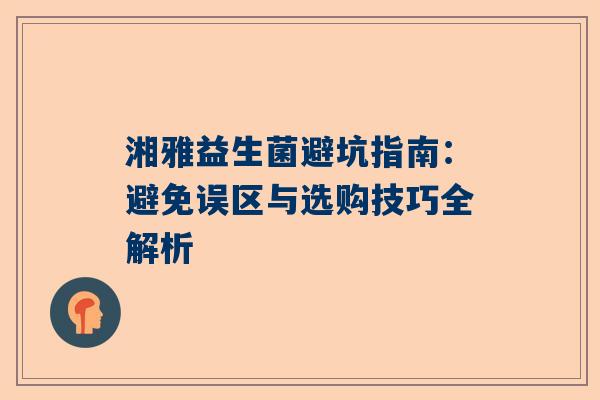 湘雅益生菌避坑指南：避免误区与选购技巧全解析