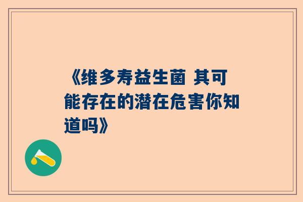 《维多寿益生菌 其可能存在的潜在危害你知道吗》