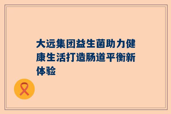 大远集团益生菌助力健康生活打造肠道平衡新体验
