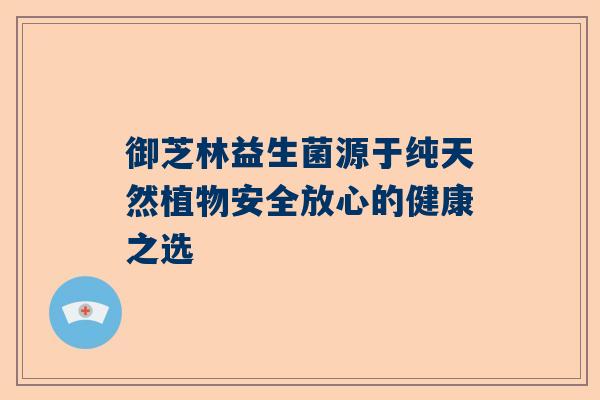 御芝林益生菌源于纯天然植物安全放心的健康之选