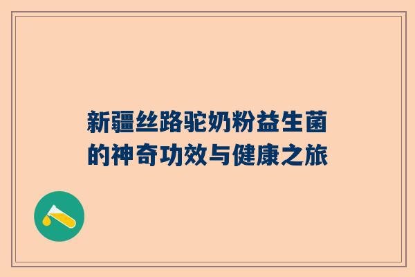 新疆丝路驼奶粉益生菌的神奇功效与健康之旅