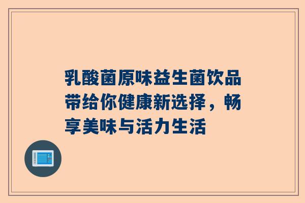 乳酸菌原味益生菌饮品带给你健康新选择，畅享美味与活力生活