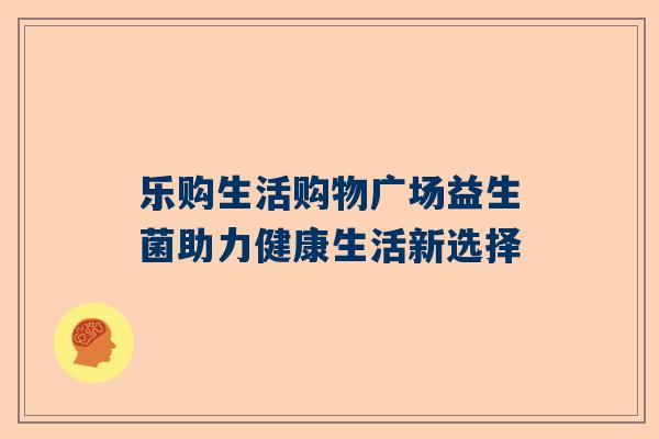 乐购生活购物广场益生菌助力健康生活新选择
