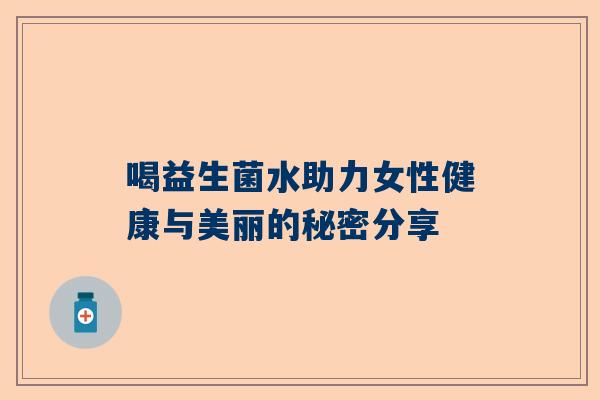 喝益生菌水助力女性健康与美丽的秘密分享