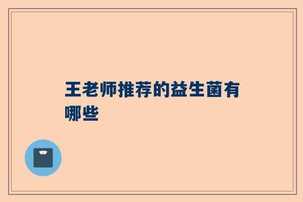 王老师推荐的益生菌有哪些