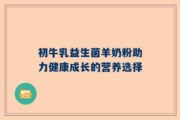 初牛乳益生菌羊奶粉助力健康成长的营养选择
