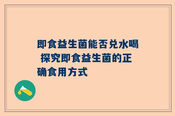 即食益生菌能否兑水喝 探究即食益生菌的正确食用方式