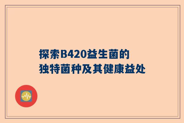 探索B420益生菌的独特菌种及其健康益处