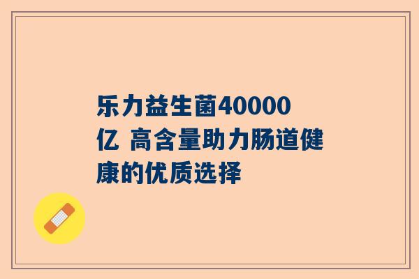 乐力益生菌40000亿 高含量助力肠道健康的优质选择