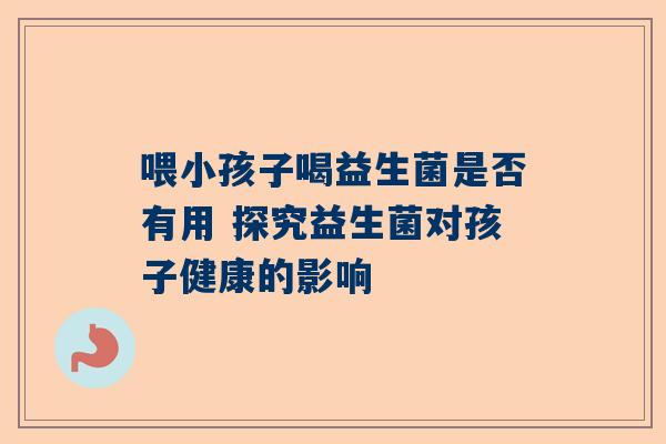 喂小孩子喝益生菌是否有用 探究益生菌对孩子健康的影响