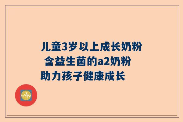 儿童3岁以上成长奶粉 含益生菌的a2奶粉助力孩子健康成长