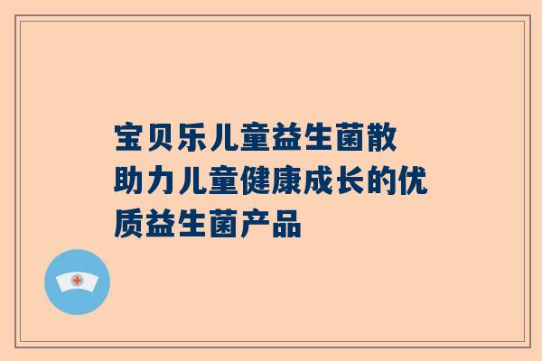 宝贝乐儿童益生菌散 助力儿童健康成长的优质益生菌产品
