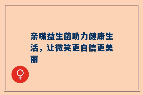 亲嘴益生菌助力健康生活，让微笑更自信更美丽