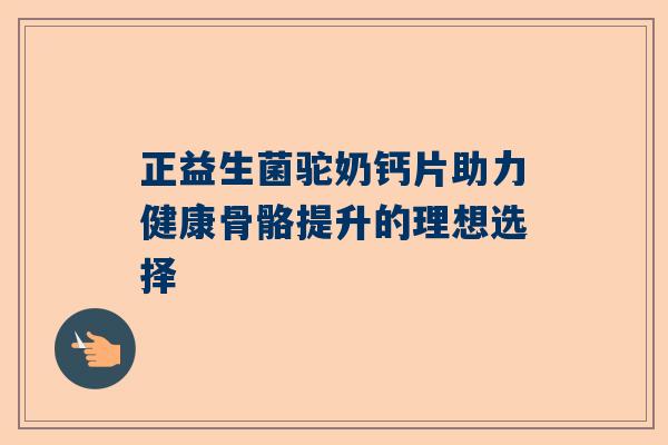 正益生菌驼奶钙片助力健康骨骼提升的理想选择