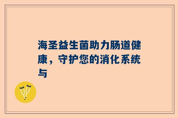海圣益生菌助力肠道健康，守护您的消化系统与