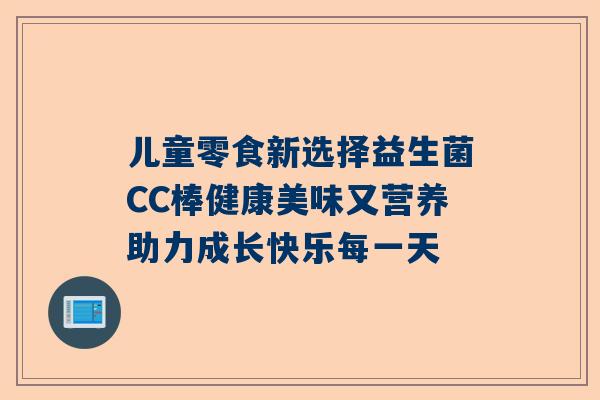 儿童零食新选择益生菌CC棒健康美味又营养助力成长快乐每一天