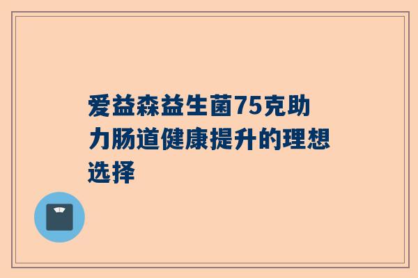 爱益森益生菌75克助力肠道健康提升的理想选择