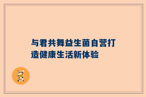 与君共舞益生菌自营打造健康生活新体验
