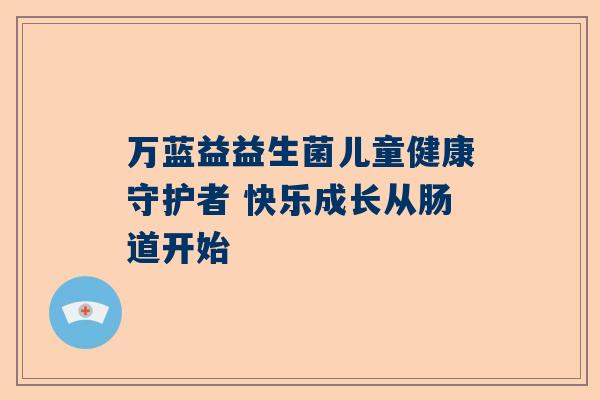 万蓝益益生菌儿童健康守护者 快乐成长从肠道开始