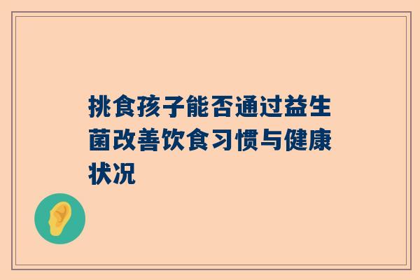 挑食孩子能否通过益生菌改善饮食习惯与健康状况