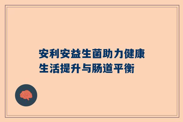 安利安益生菌助力健康生活提升与肠道平衡