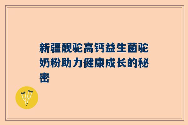 新疆靓驼高钙益生菌驼奶粉助力健康成长的秘密