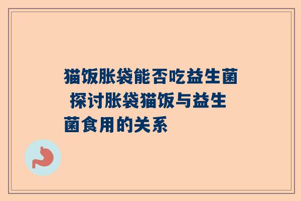 猫饭胀袋能否吃益生菌 探讨胀袋猫饭与益生菌食用的关系
