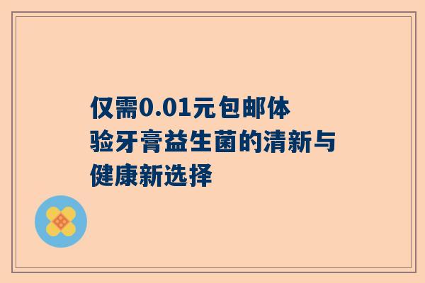 仅需0.01元包邮体验牙膏益生菌的清新与健康新选择