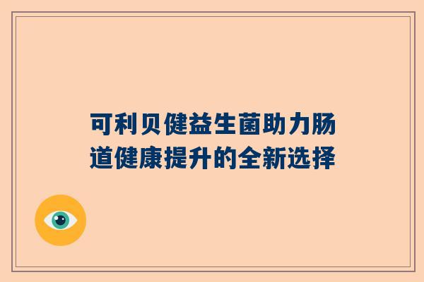 可利贝健益生菌助力肠道健康提升的全新选择