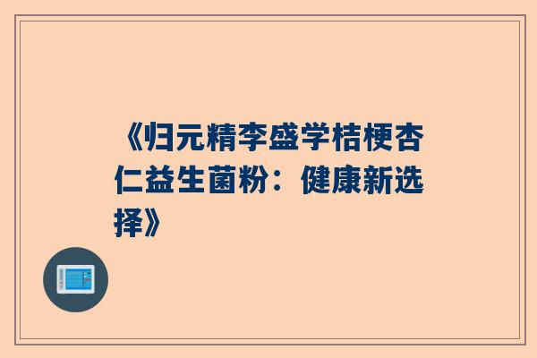 《归元精李盛学桔梗杏仁益生菌粉：健康新选择》