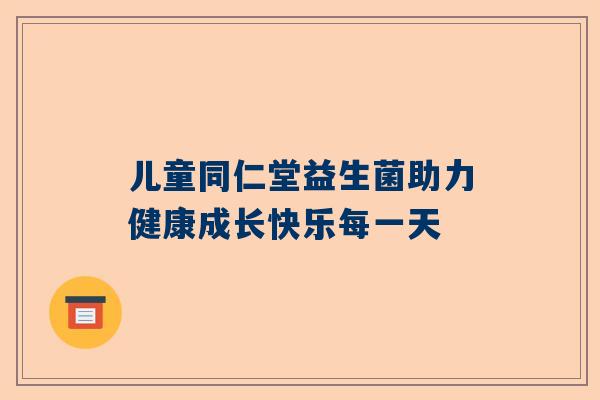 儿童同仁堂益生菌助力健康成长快乐每一天