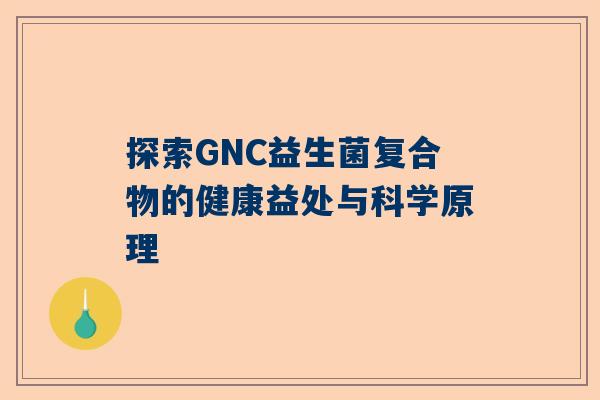 探索GNC益生菌复合物的健康益处与科学原理