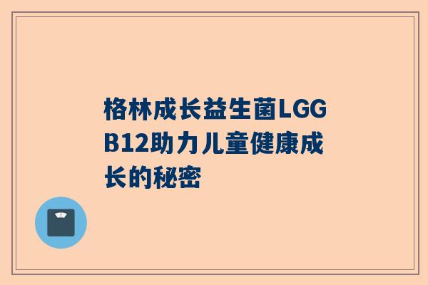 格林成长益生菌LGGB12助力儿童健康成长的秘密