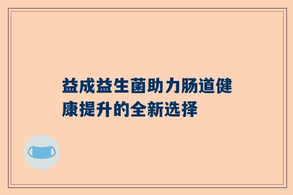 益成益生菌助力肠道健康提升的全新选择