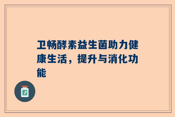 卫畅酵素益生菌助力健康生活，提升与消化功能