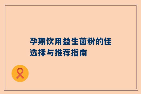 孕期饮用益生菌粉的佳选择与推荐指南