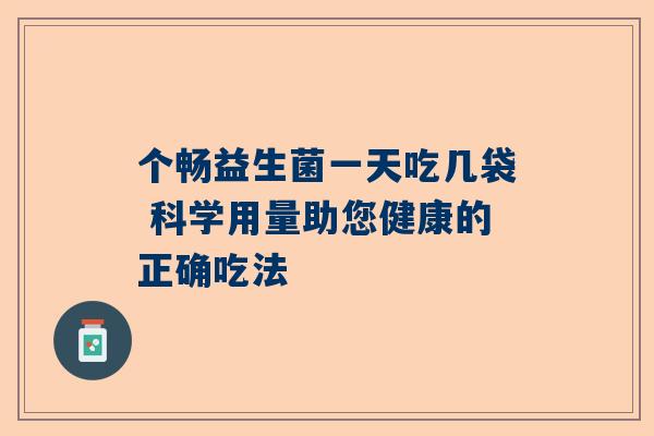 个畅益生菌一天吃几袋 科学用量助您健康的正确吃法