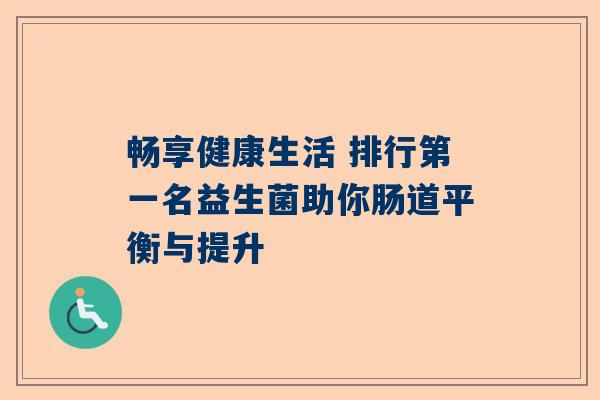畅享健康生活 排行第一名益生菌助你肠道平衡与提升