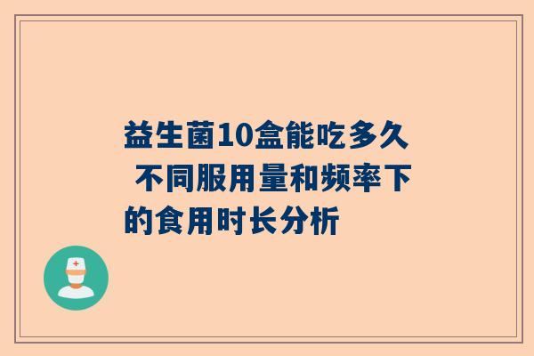益生菌10盒能吃多久 不同服用量和频率下的食用时长分析