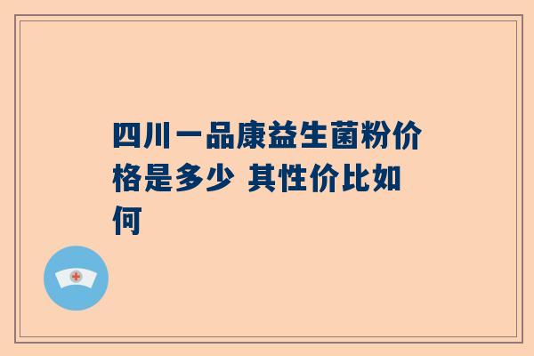 四川一品康益生菌粉价格是多少 其性价比如何